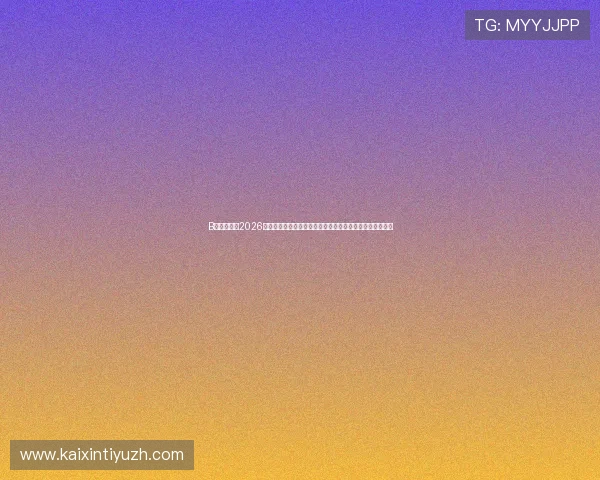 B体育入口：2026世界杯赛前预测与专家点评，助你掌握比赛走势与热点话题
